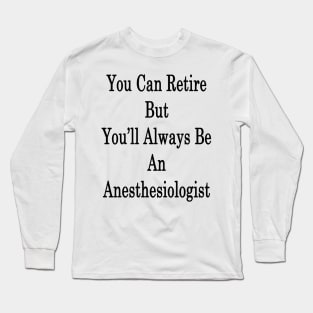 You Can Retire But You'll Always Be An Anesthesiologist Long Sleeve T-Shirt